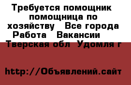 Требуется помощник, помощница по хозяйству - Все города Работа » Вакансии   . Тверская обл.,Удомля г.